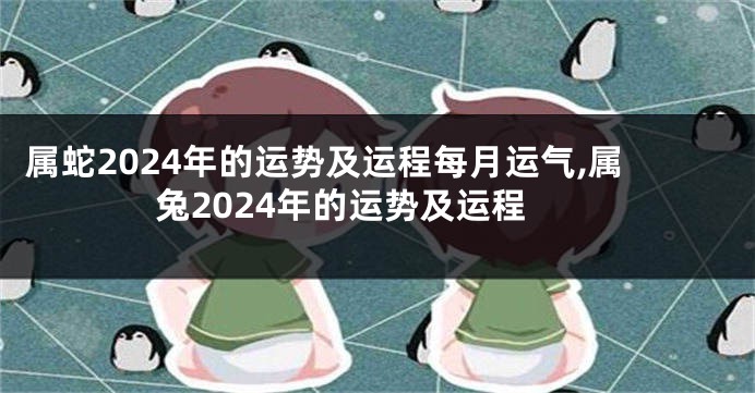 属蛇2024年的运势及运程每月运气,属兔2024年的运势及运程