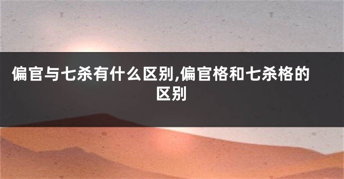 偏官与七杀有什么区别,偏官格和七杀格的区别