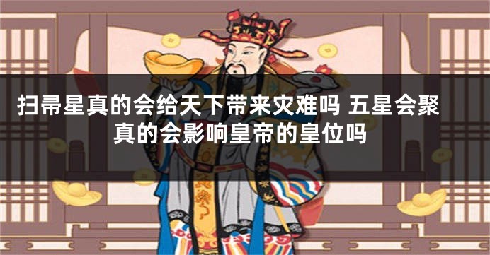 扫帚星真的会给天下带来灾难吗 五星会聚真的会影响皇帝的皇位吗