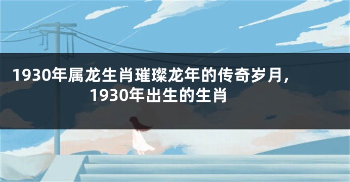 1930年属龙生肖璀璨龙年的传奇岁月,1930年出生的生肖