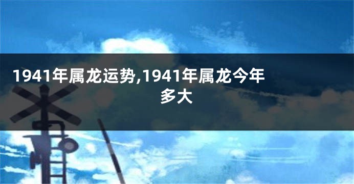 1941年属龙运势,1941年属龙今年多大