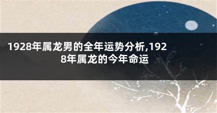 1928年属龙男的全年运势分析,1928年属龙的今年命运