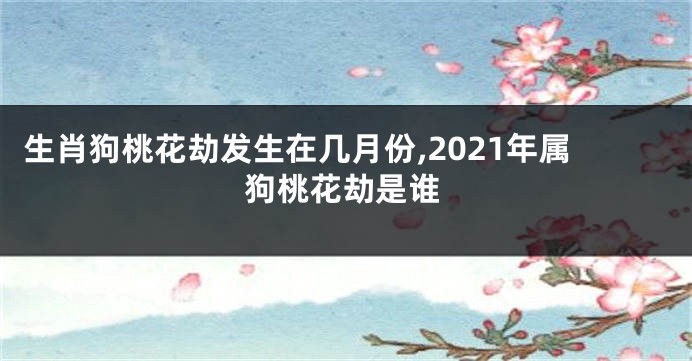 生肖狗桃花劫发生在几月份,2021年属狗桃花劫是谁