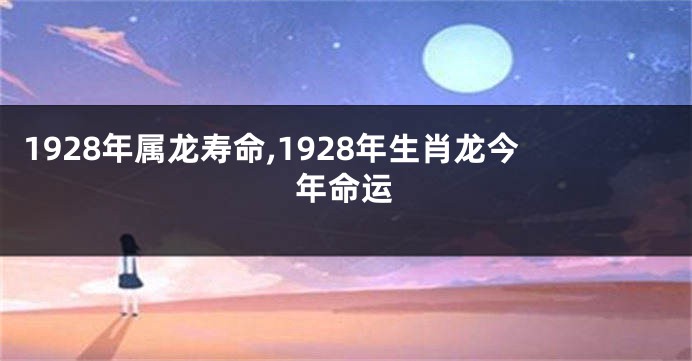 1928年属龙寿命,1928年生肖龙今年命运