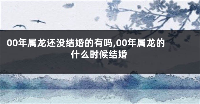 00年属龙还没结婚的有吗,00年属龙的什么时候结婚