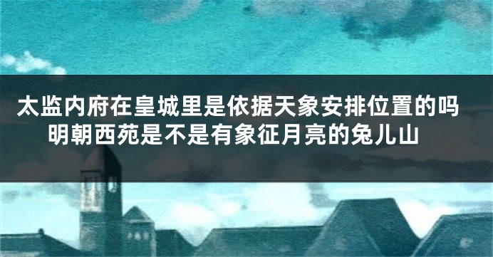 太监内府在皇城里是依据天象安排位置的吗 明朝西苑是不是有象征月亮的兔儿山