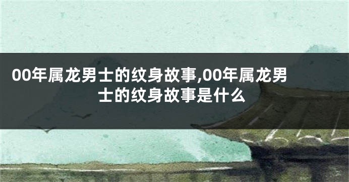 00年属龙男士的纹身故事,00年属龙男士的纹身故事是什么