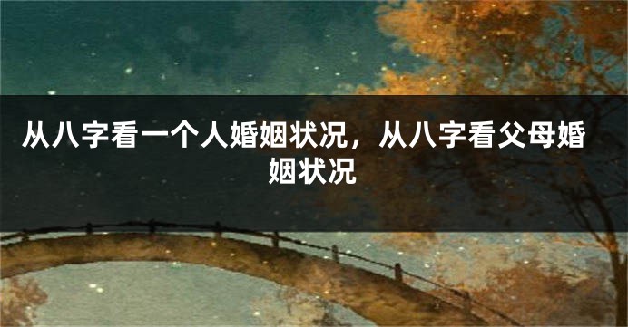 从八字看一个人婚姻状况，从八字看父母婚姻状况