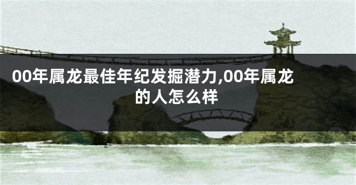 00年属龙最佳年纪发掘潜力,00年属龙的人怎么样