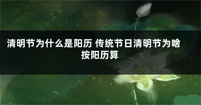 清明节为什么是阳历 传统节日清明节为啥按阳历算