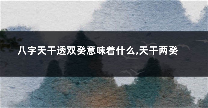 八字天干透双癸意味着什么,天干两癸