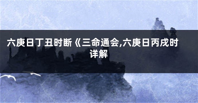 六庚日丁丑时断《三命通会,六庚日丙戌时详解