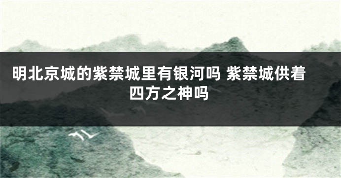 明北京城的紫禁城里有银河吗 紫禁城供着四方之神吗