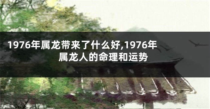 1976年属龙带来了什么好,1976年属龙人的命理和运势