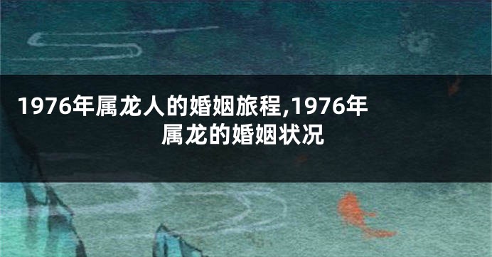 1976年属龙人的婚姻旅程,1976年属龙的婚姻状况