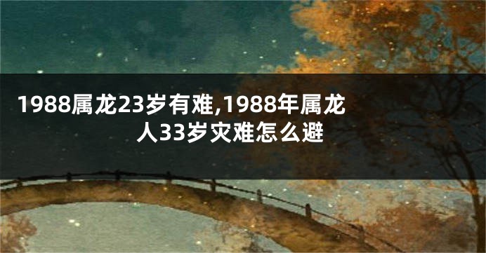 1988属龙23岁有难,1988年属龙人33岁灾难怎么避