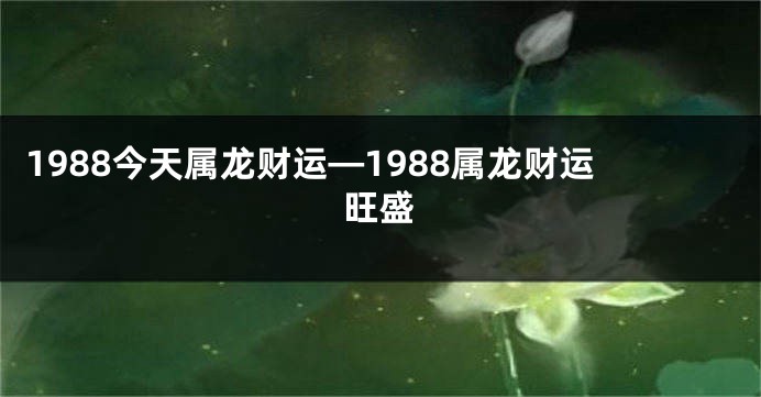 1988今天属龙财运—1988属龙财运旺盛