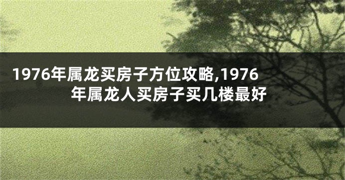 1976年属龙买房子方位攻略,1976年属龙人买房子买几楼最好