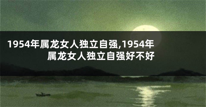 1954年属龙女人独立自强,1954年属龙女人独立自强好不好