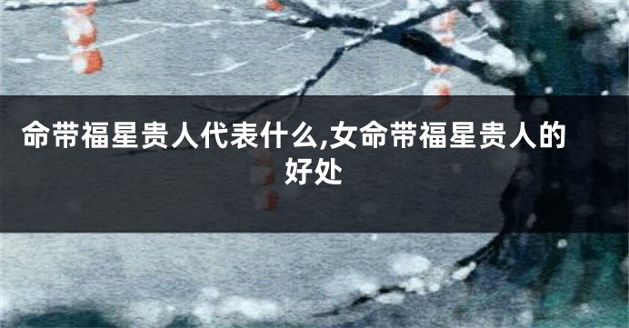 命带福星贵人代表什么,女命带福星贵人的好处