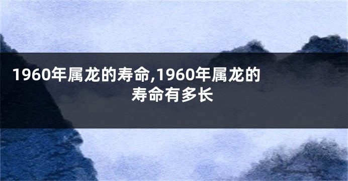 1960年属龙的寿命,1960年属龙的寿命有多长