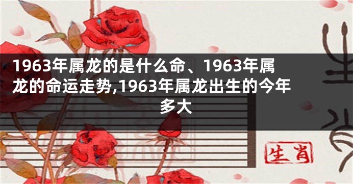 1963年属龙的是什么命、1963年属龙的命运走势,1963年属龙出生的今年多大