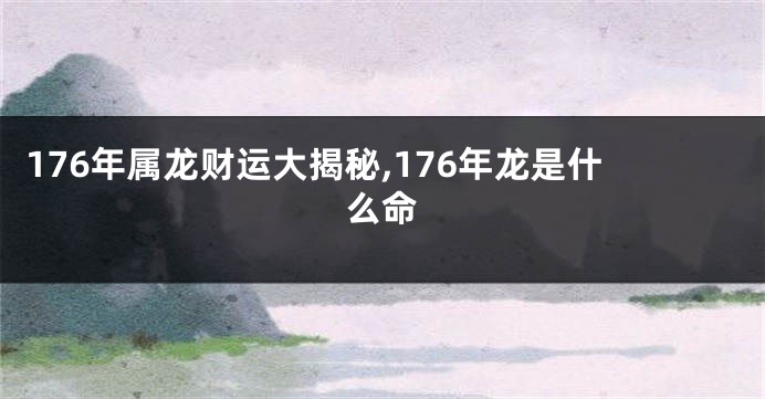 176年属龙财运大揭秘,176年龙是什么命