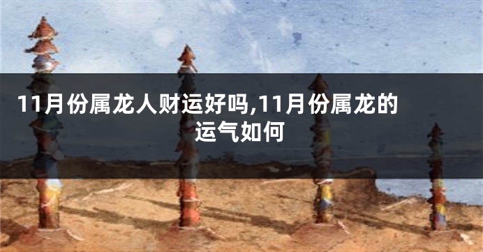 11月份属龙人财运好吗,11月份属龙的运气如何