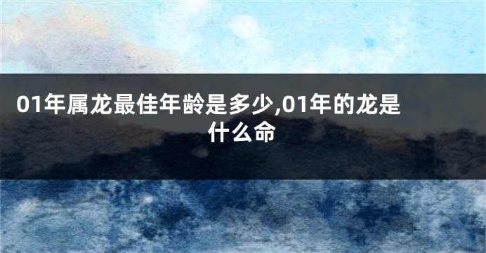 01年属龙最佳年龄是多少,01年的龙是什么命