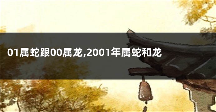 01属蛇跟00属龙,2001年属蛇和龙