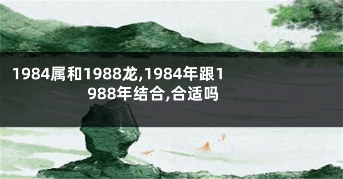 1984属和1988龙,1984年跟1988年结合,合适吗