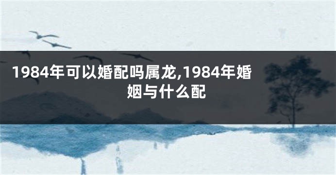 1984年可以婚配吗属龙,1984年婚姻与什么配