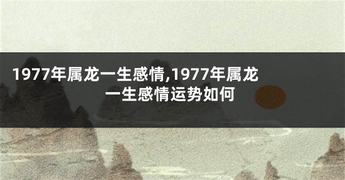 1977年属龙一生感情,1977年属龙一生感情运势如何