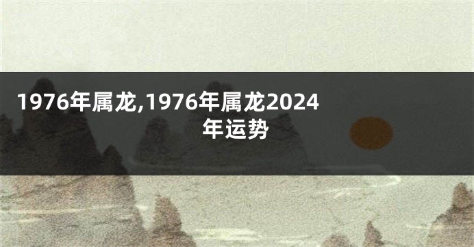 1976年属龙,1976年属龙2024年运势