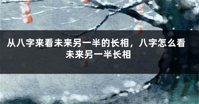 从八字来看未来另一半的长相，八字怎么看未来另一半长相