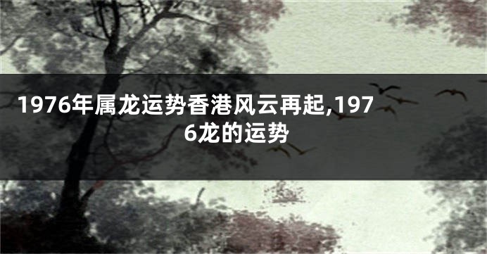 1976年属龙运势香港风云再起,1976龙的运势