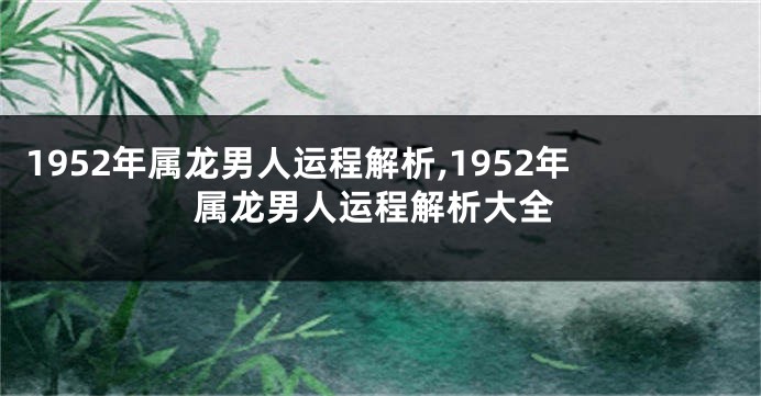 1952年属龙男人运程解析,1952年属龙男人运程解析大全