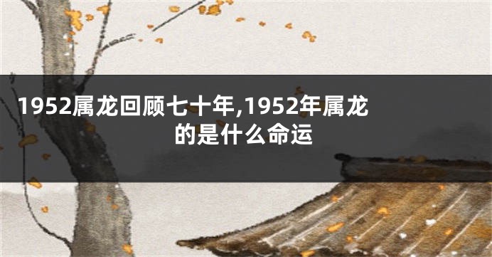 1952属龙回顾七十年,1952年属龙的是什么命运