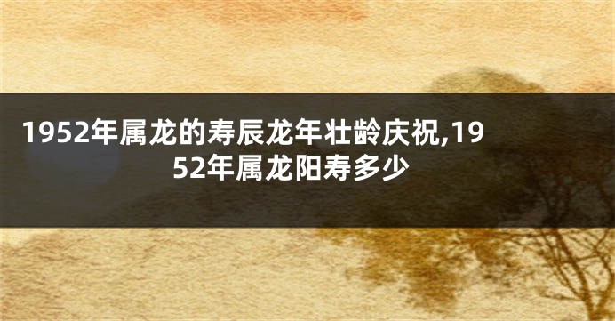 1952年属龙的寿辰龙年壮龄庆祝,1952年属龙阳寿多少