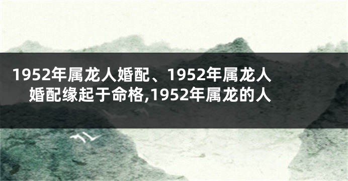 1952年属龙人婚配、1952年属龙人婚配缘起于命格,1952年属龙的人