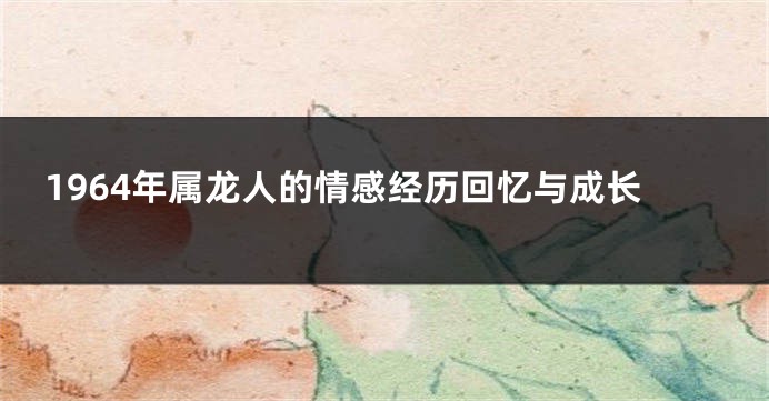 1964年属龙人的情感经历回忆与成长