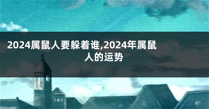 2024属鼠人要躲着谁,2024年属鼠人的运势