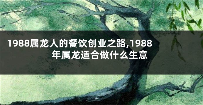 1988属龙人的餐饮创业之路,1988年属龙适合做什么生意