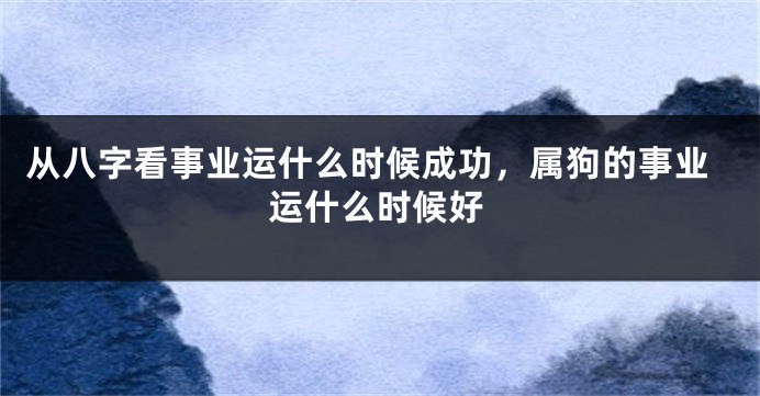 从八字看事业运什么时候成功，属狗的事业运什么时候好