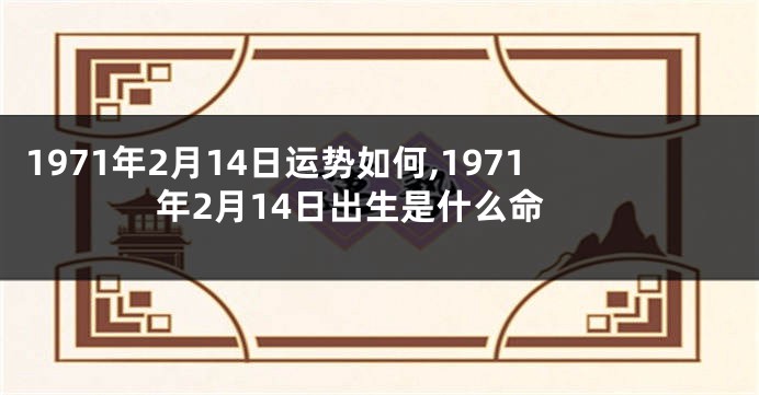 1971年2月14日运势如何,1971年2月14日出生是什么命