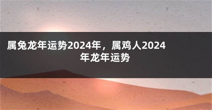 属兔龙年运势2024年，属鸡人2024年龙年运势