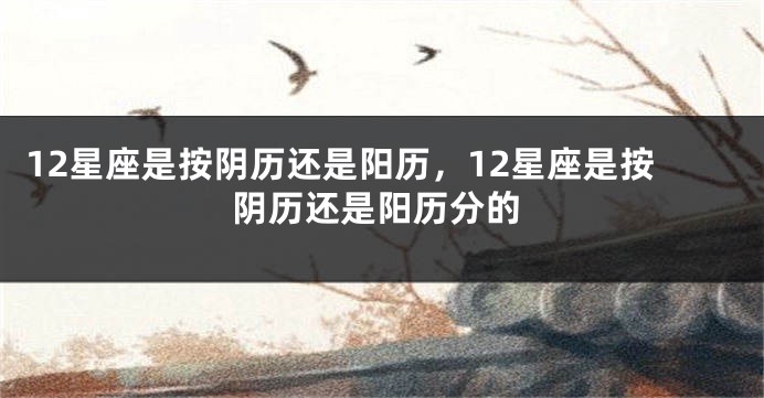 12星座是按阴历还是阳历，12星座是按阴历还是阳历分的