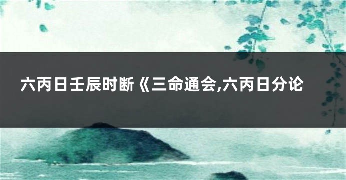 六丙日壬辰时断《三命通会,六丙日分论