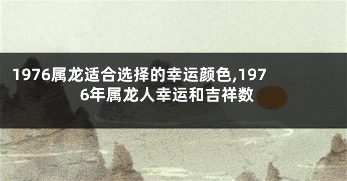 1976属龙适合选择的幸运颜色,1976年属龙人幸运和吉祥数