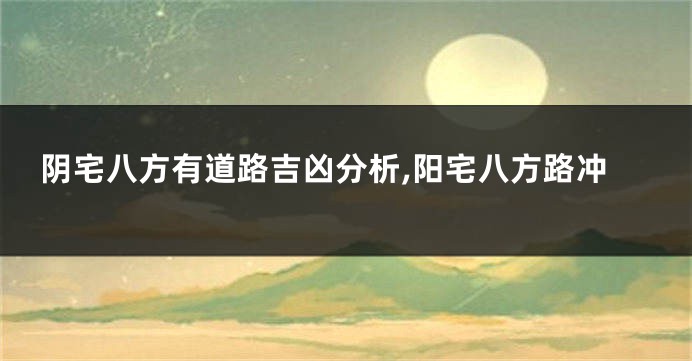 阴宅八方有道路吉凶分析,阳宅八方路冲